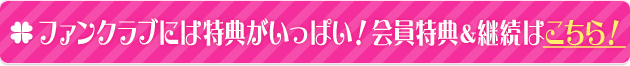 ファンクラブには特典がいっぱい!会員特典&継続はこちら!